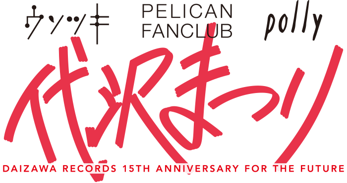 代沢まつり < DAIZAWA RECORDS 15th Anniversary for the Future > ウソツキ / PELICAN FANCLUB / polly